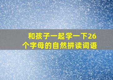 和孩子一起学一下26个字母的自然拼读词语