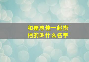 和崔志佳一起搭档的叫什么名字