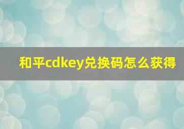 和平cdkey兑换码怎么获得