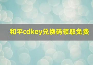 和平cdkey兑换码领取免费