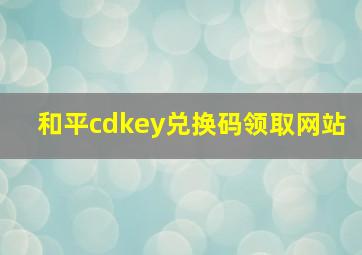 和平cdkey兑换码领取网站