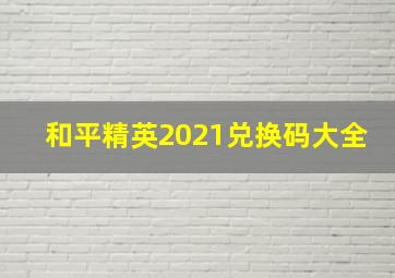 和平精英2021兑换码大全