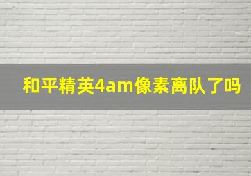 和平精英4am像素离队了吗