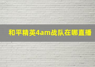 和平精英4am战队在哪直播