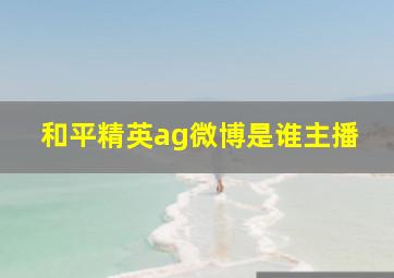 和平精英ag微博是谁主播