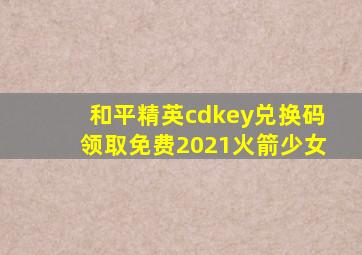 和平精英cdkey兑换码领取免费2021火箭少女