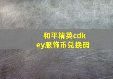 和平精英cdkey服饰币兑换码