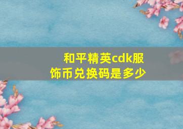 和平精英cdk服饰币兑换码是多少