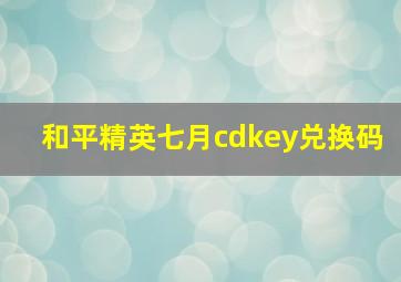 和平精英七月cdkey兑换码