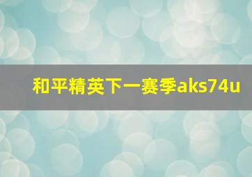 和平精英下一赛季aks74u