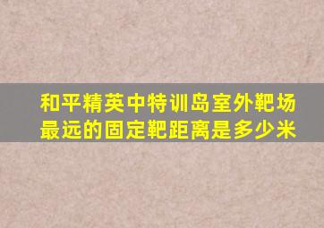 和平精英中特训岛室外靶场最远的固定靶距离是多少米