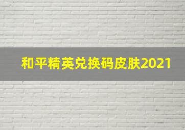 和平精英兑换码皮肤2021