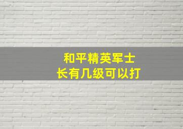 和平精英军士长有几级可以打