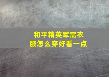 和平精英军需衣服怎么穿好看一点