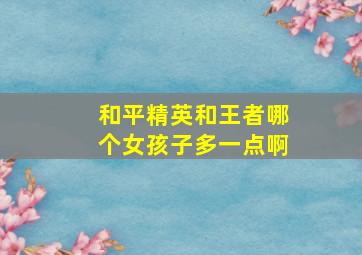 和平精英和王者哪个女孩子多一点啊