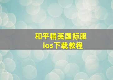 和平精英国际服ios下载教程