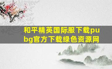 和平精英国际服下载pubg官方下载绿色资源网