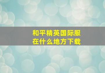 和平精英国际服在什么地方下载