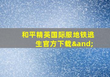 和平精英国际服地铁逃生官方下载∧