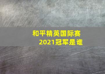 和平精英国际赛2021冠军是谁