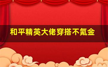 和平精英大佬穿搭不氪金