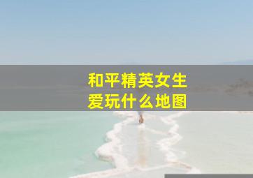 和平精英女生爱玩什么地图