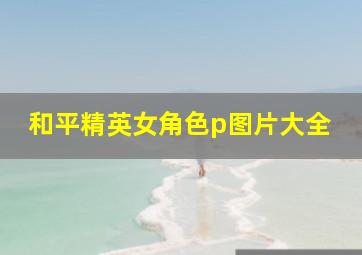 和平精英女角色p图片大全