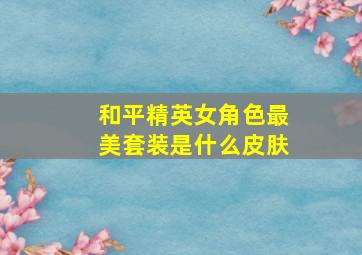 和平精英女角色最美套装是什么皮肤