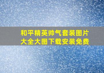 和平精英帅气套装图片大全大图下载安装免费