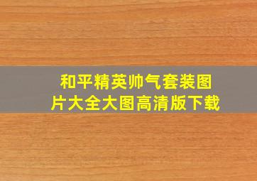 和平精英帅气套装图片大全大图高清版下载