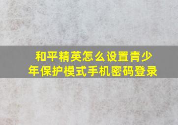 和平精英怎么设置青少年保护模式手机密码登录