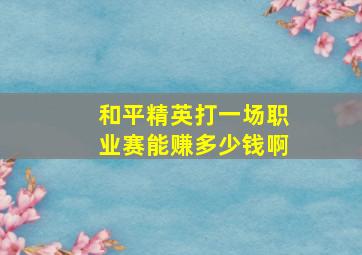 和平精英打一场职业赛能赚多少钱啊