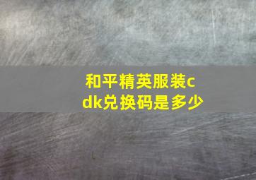 和平精英服装cdk兑换码是多少