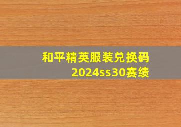 和平精英服装兑换码2024ss30赛绩