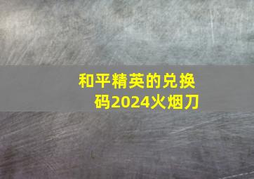 和平精英的兑换码2024火烟刀