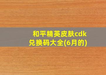 和平精英皮肤cdk兑换码大全(6月的)