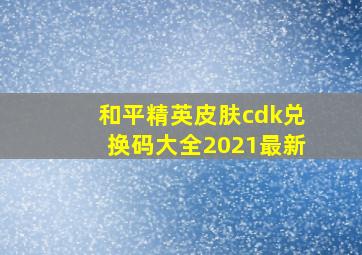 和平精英皮肤cdk兑换码大全2021最新