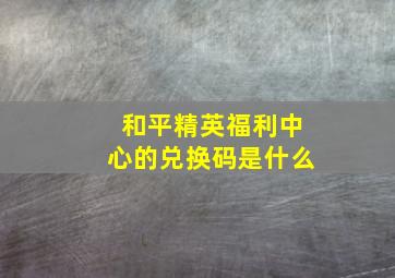 和平精英福利中心的兑换码是什么