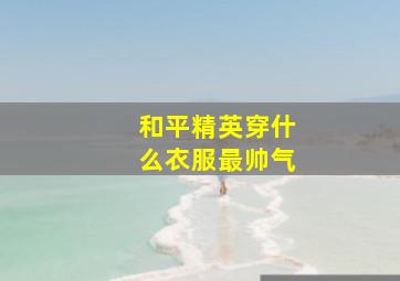 和平精英穿什么衣服最帅气