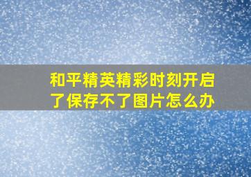 和平精英精彩时刻开启了保存不了图片怎么办