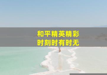 和平精英精彩时刻时有时无