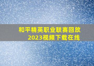 和平精英职业联赛回放2023视频下载在线