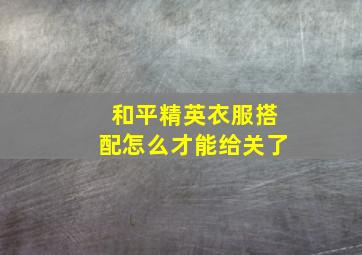 和平精英衣服搭配怎么才能给关了