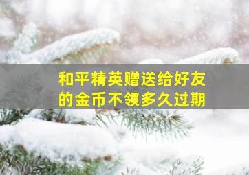 和平精英赠送给好友的金币不领多久过期