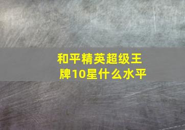 和平精英超级王牌10星什么水平