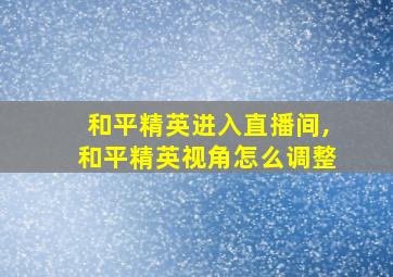 和平精英进入直播间,和平精英视角怎么调整