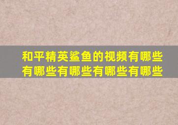 和平精英鲨鱼的视频有哪些有哪些有哪些有哪些有哪些