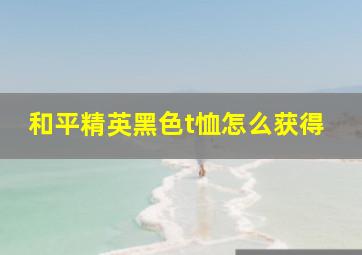 和平精英黑色t恤怎么获得