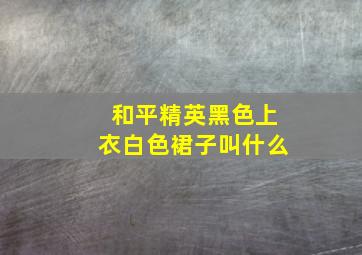 和平精英黑色上衣白色裙子叫什么