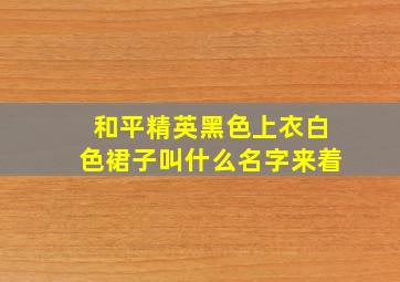 和平精英黑色上衣白色裙子叫什么名字来着